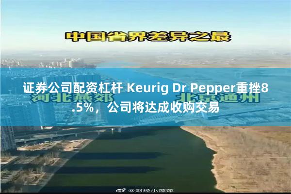 证券公司配资杠杆 Keurig Dr Pepper重挫8.5%，公司将达成收购交易