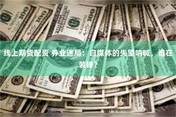 线上期货配资 券业迷局：自媒体的失望呐喊，谁在装睡？