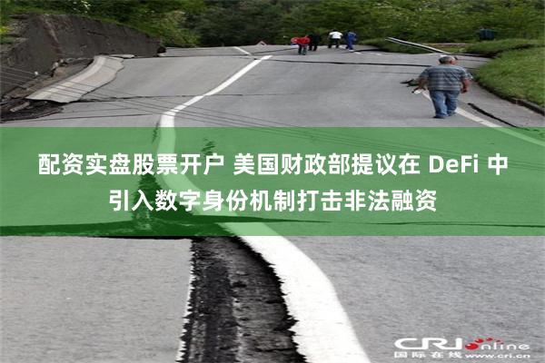 配资实盘股票开户 美国财政部提议在 DeFi 中引入数字身份机制打击非法融资