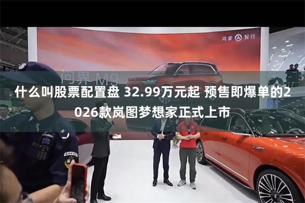 什么叫股票配置盘 32.99万元起 预售即爆单的2026款岚图梦想家正式上市