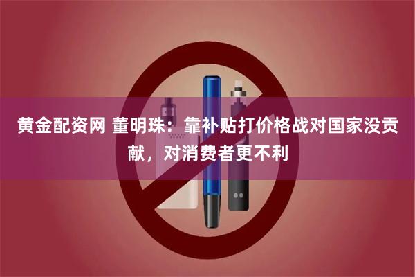 黄金配资网 董明珠：靠补贴打价格战对国家没贡献，对消费者更不利