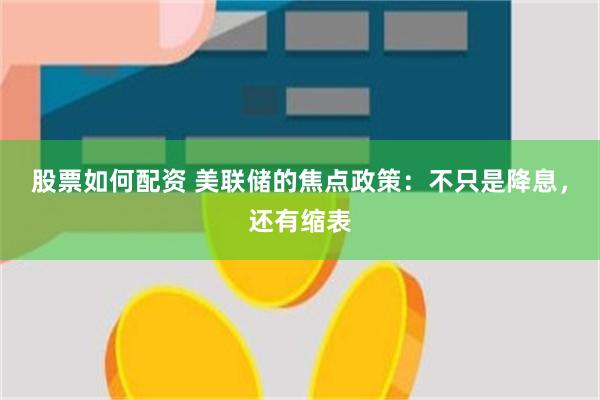 股票如何配资 美联储的焦点政策：不只是降息，还有缩表