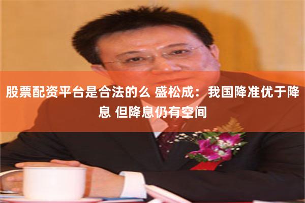 股票配资平台是合法的么 盛松成：我国降准优于降息 但降息仍有空间