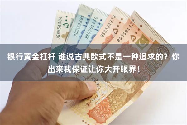 银行黄金杠杆 谁说古典欧式不是一种追求的?你出来我保证让你大开眼界!