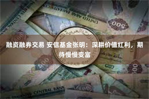 融资融券交易 安信基金张明：深耕价值红利，期待慢慢变富