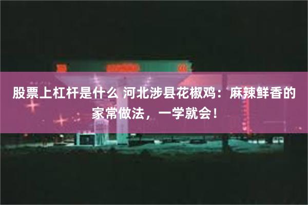 股票上杠杆是什么 河北涉县花椒鸡：麻辣鲜香的家常做法，一学就会！