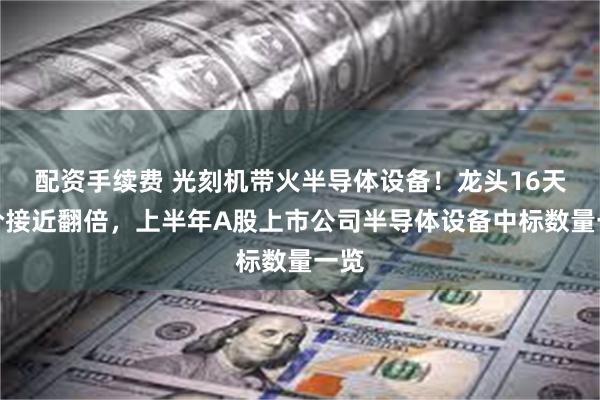 配资手续费 光刻机带火半导体设备！龙头16天股价接近翻倍，上半年A股上市公司半导体设备中标数量一览