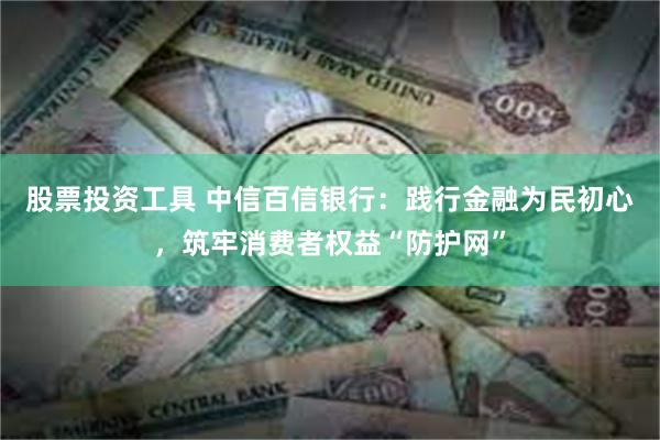 股票投资工具 中信百信银行：践行金融为民初心，筑牢消费者权益“防护网”