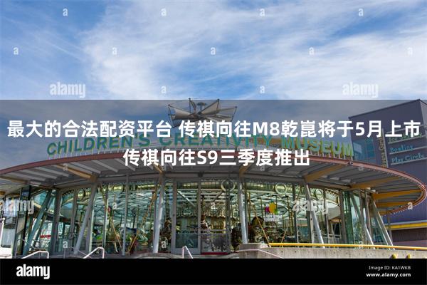 最大的合法配资平台 传祺向往M8乾崑将于5月上市 传祺向往S9三季度推出
